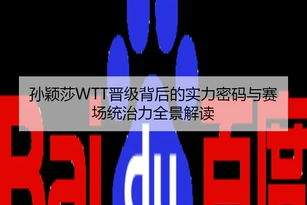 孙颖莎WTT晋级背后的实力密码与赛场统治力全景解读