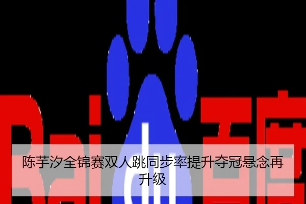 陈芋汐全锦赛双人跳同步率提升夺冠悬念再升级