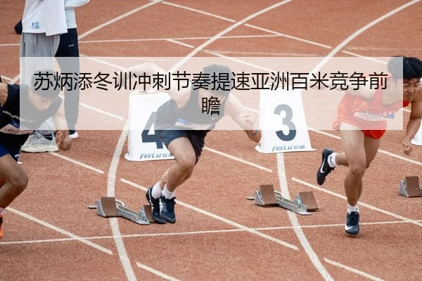 苏炳添冬训冲刺节奏提速亚洲百米竞争前瞻