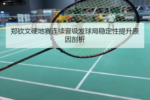郑钦文硬地赛连续晋级发球局稳定性提升原因剖析